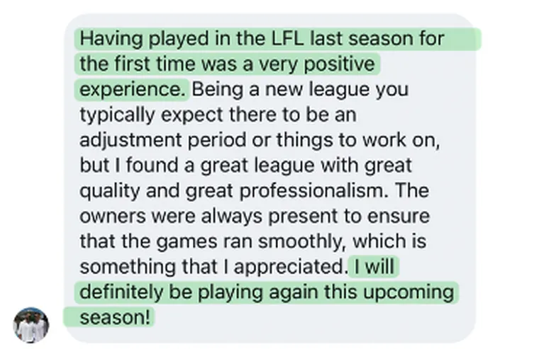 “I found a great league with great quality and great professionalism. I will definitely be playing again this upcoming season!”
