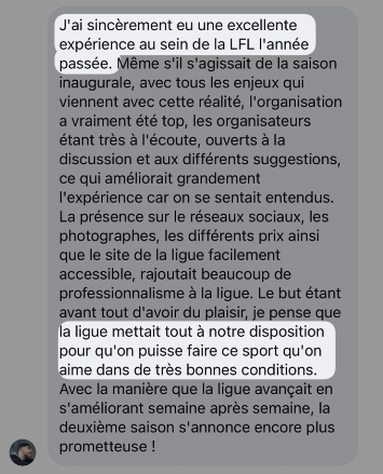 « J'ai sincèrement eu une excellente expérience au sein de la LFL l'année passée. La ligue mettait tout à notre disposition pour qu'on puisse faire ce sport qu'on aime dans de très bonnes conditions. »